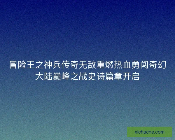 冒险王之神兵传奇无敌重燃热血勇闯奇幻大陆巅峰之战史诗篇章开启