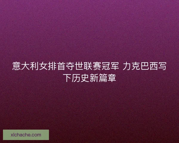 意大利女排首夺世联赛冠军 力克巴西写下历史新篇章