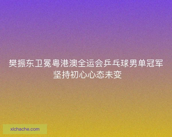 樊振东卫冕粤港澳全运会乒乓球男单冠军 坚持初心心态未变