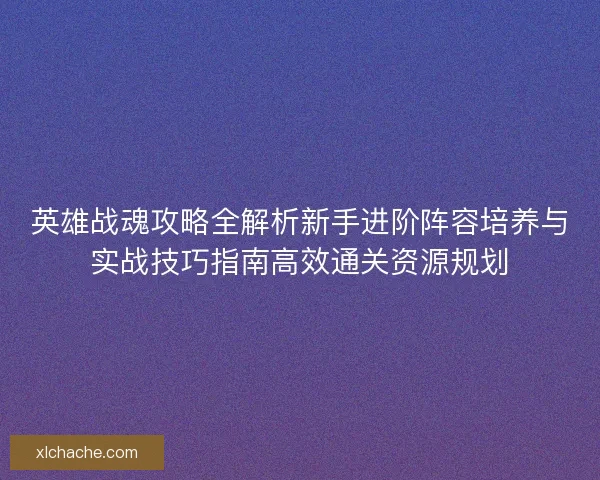 英雄战魂攻略全解析新手进阶阵容培养与实战技巧指南高效通关资源规划