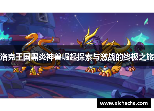 洛克王国黑炎神兽崛起探索与激战的终极之旅